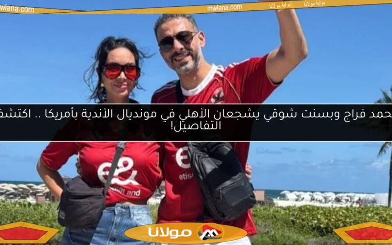 محمد فراج وبسنت شوقي يشجعان الأهلي في مونديال الأندية بأمريكا .. اكتشف التفاصيل!