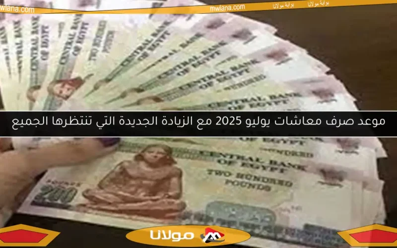 موعد صرف معاشات يوليو 2025 مع الزيادة الجديدة التي تنتظرها الجميع