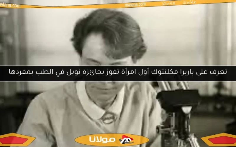 تعرف على باربرا مكلنتوك أول امرأة تفوز بجائزة نوبل في الطب بمفردها