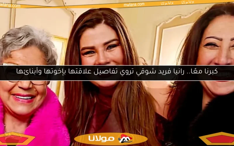 كبرنا معًا.. رانيا فريد شوقي تروي تفاصيل علاقتها بإخوتها وأبنائها