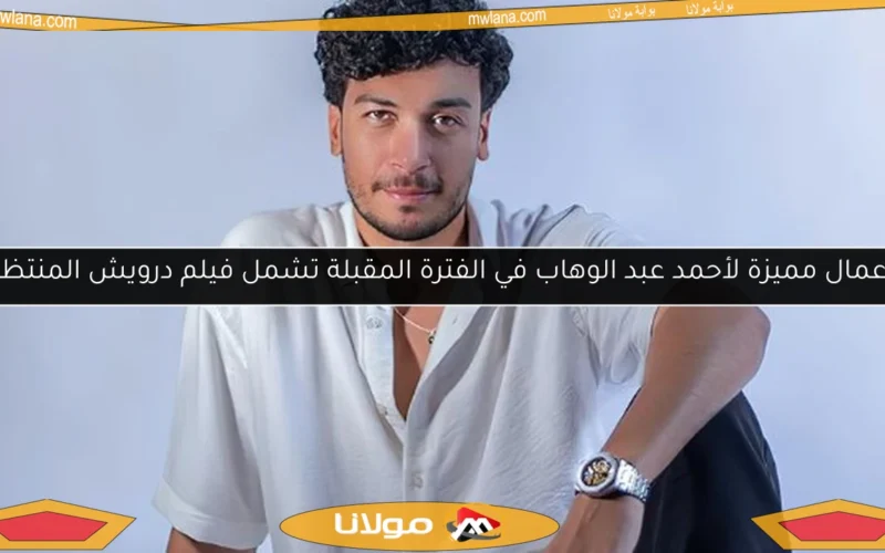 أعمال مميزة لأحمد عبد الوهاب في الفترة المقبلة تشمل فيلم درويش المنتظر