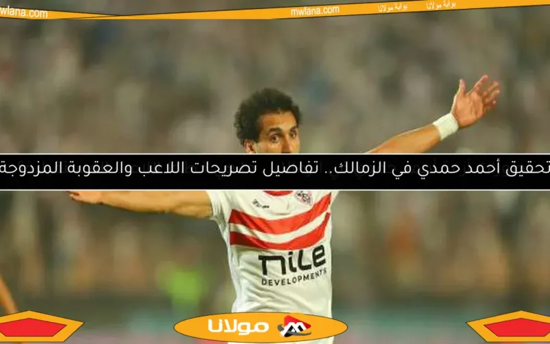 تحقيق أحمد حمدي في الزمالك.. تفاصيل تصريحات اللاعب والعقوبة المزدوجة