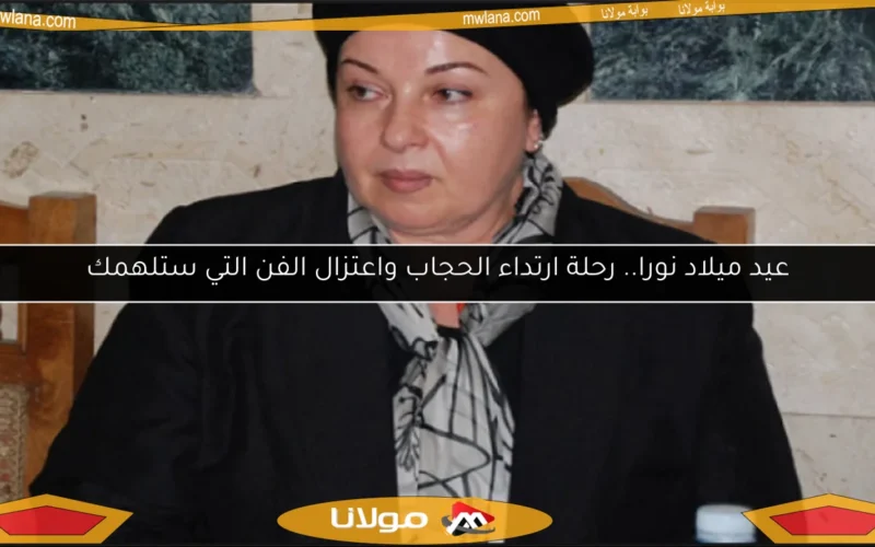 عيد ميلاد نورا.. رحلة ارتداء الحجاب واعتزال الفن التي ستلهمك
