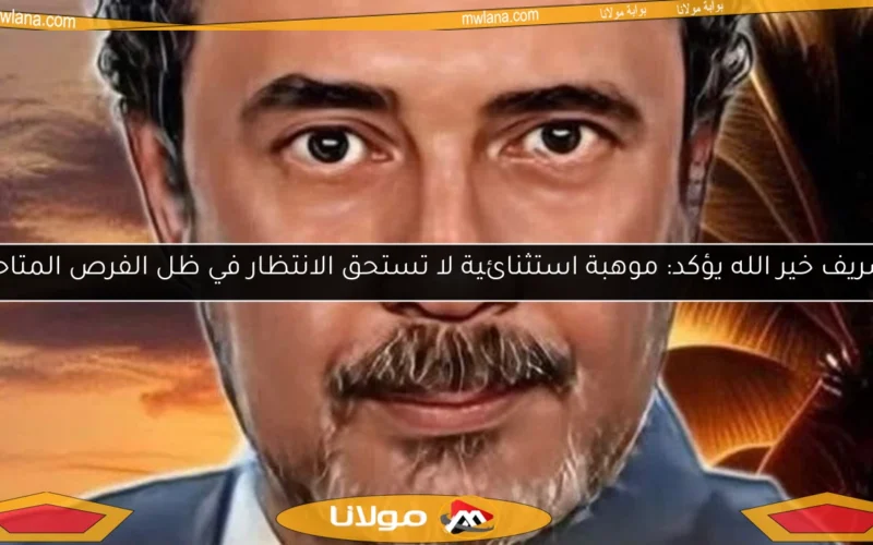 شريف خير الله يؤكد: موهبة استثنائية لا تستحق الانتظار في ظل الفرص المتاحة