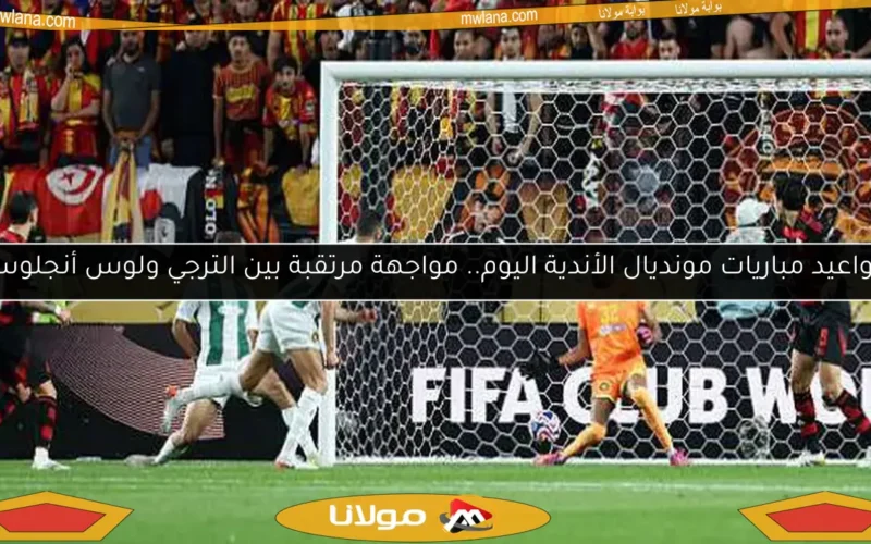 مواعيد مباريات مونديال الأندية اليوم.. مواجهة مرتقبة بين الترجي ولوس أنجلوس