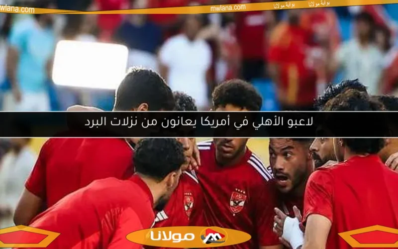 لاعبو الأهلي في أمريكا يعانون من نزلات البرد