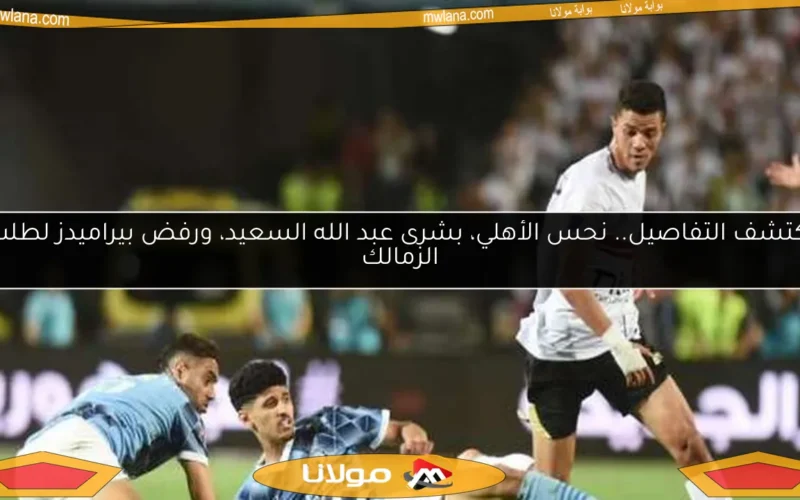 اكتشف التفاصيل.. نحس الأهلي، بشرى عبد الله السعيد، ورفض بيراميدز لطلب الزمالك