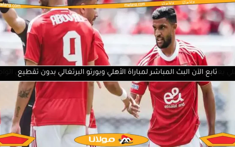 تابع الآن البث المباشر لمباراة الأهلي وبورتو البرتغالي بدون تقطيع