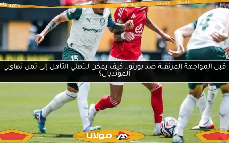 قبل المواجهة المرتقبة ضد بورتو.. كيف يمكن للأهلي التأهل إلى ثمن نهائي المونديال؟
