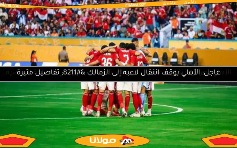 الأهلي يعرقل انتقال لاعبه إلى الزمالك: تفاصيل مثيرة في الساحة الرياضية