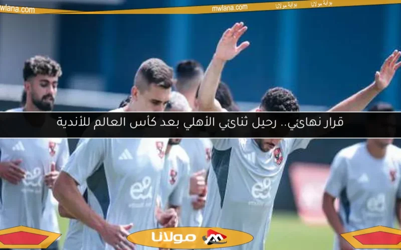 قرار نهائي.. رحيل ثنائي الأهلي بعد كأس العالم للأندية