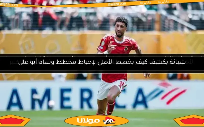 شبانة يكشف كيف يخطط الأهلي لإحباط مخطط وسام أبو علي