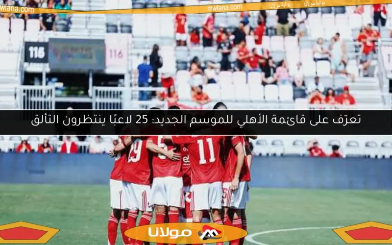 تعرّف على قائمة الأهلي للموسم الجديد: 25 لاعبًا ينتظرون التألق