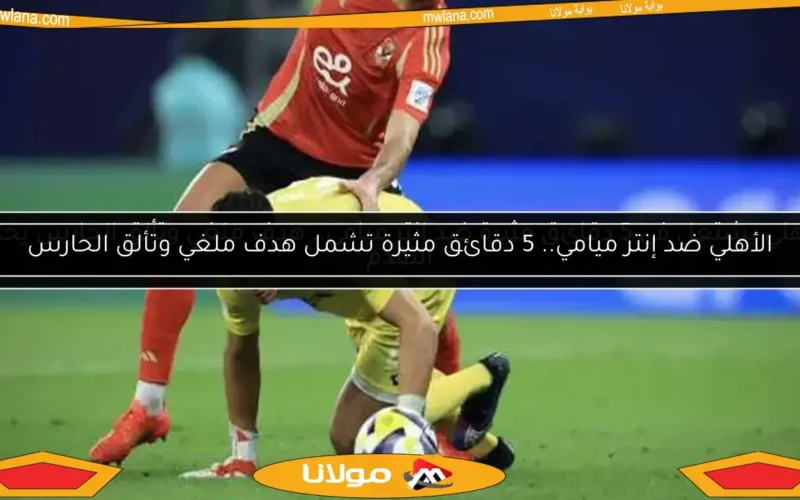 الأهلي يشتعل في 5 دقائق مثيرة ضد إنتر ميامي.. هدف ملغي وتألق الحارس يحبط التقدم