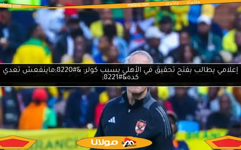 إعلامي يطالب بفتح تحقيق في الأهلي بسبب كولر: “ماينفعش تعدي كده”