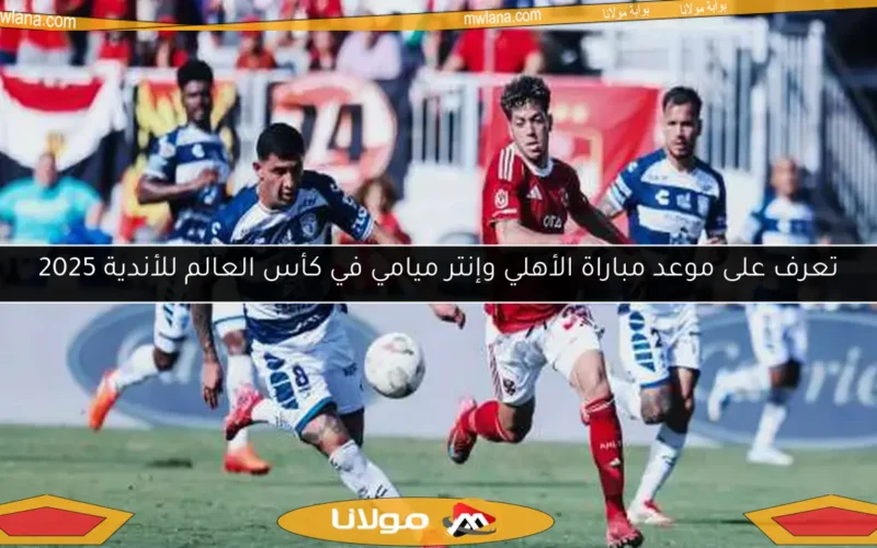 تعرف على موعد مباراة الأهلي وإنتر ميامي في كأس العالم للأندية 2025