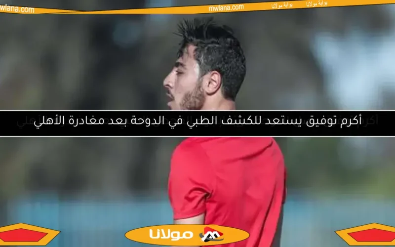أكرم توفيق يستعد للكشف الطبي في الدوحة بعد مغادرة الأهلي