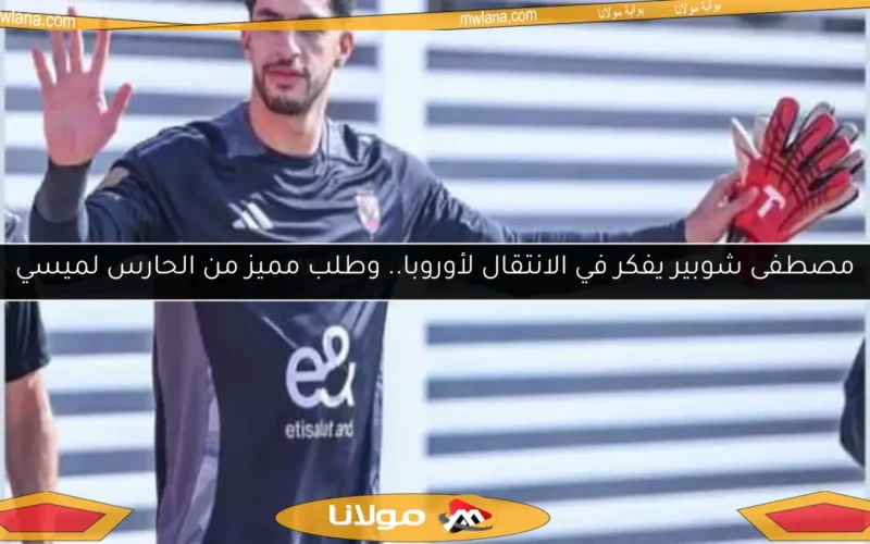 مصطفى شوبير يفكر في الانتقال لأوروبا.. وطلب مميز من الحارس لميسي