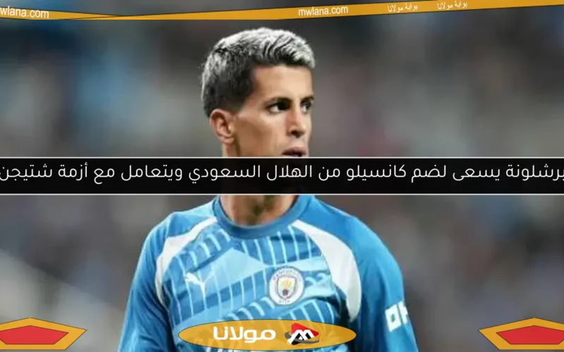 برشلونة يسعى لضم كانسيلو من الهلال السعودي ويتعامل مع أزمة شتيجن