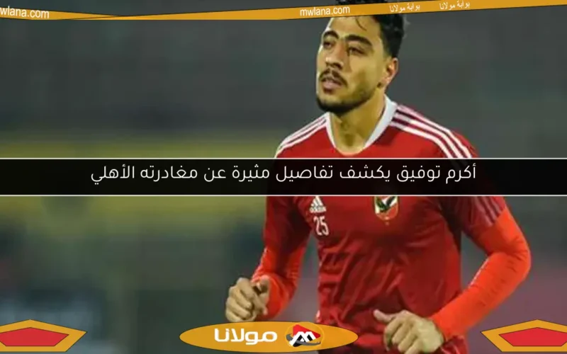 أكرم توفيق يكشف تفاصيل مثيرة عن مغادرته الأهلي