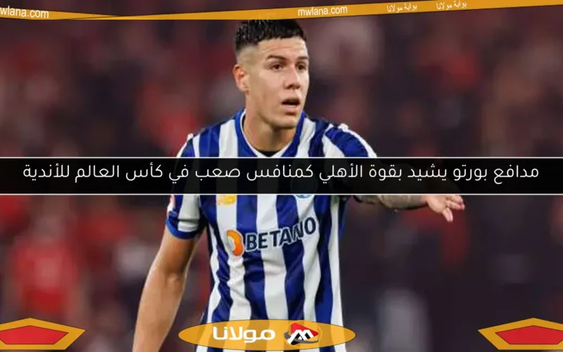 مدافع بورتو يشيد بقوة الأهلي كمنافس صعب في كأس العالم للأندية
