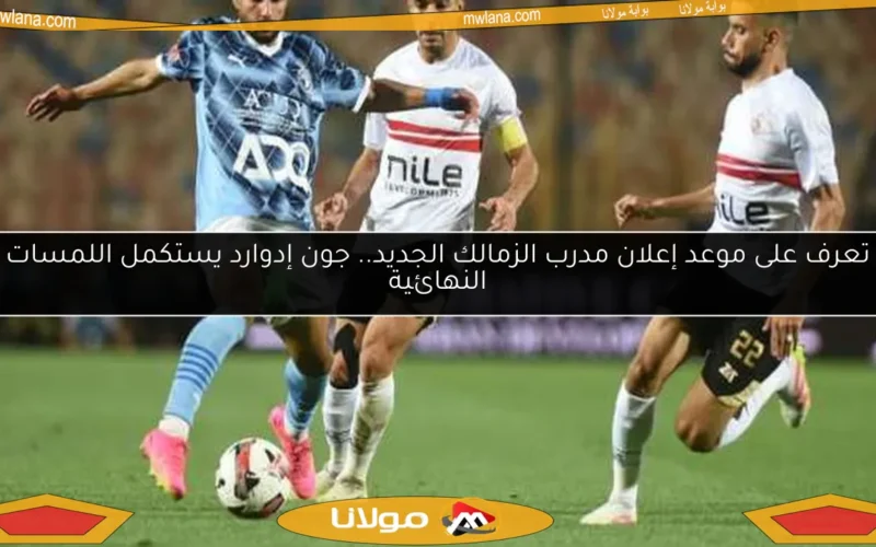 تعرف على موعد إعلان مدرب الزمالك الجديد.. جون إدوارد يستكمل اللمسات النهائية