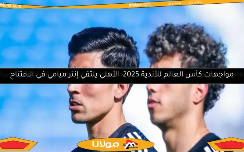 مواجهات كأس العالم للأندية 2025: الأهلي يلتقي إنتر ميامي في الافتتاح