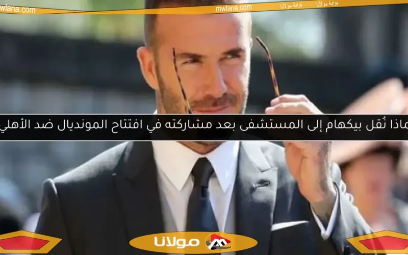 لماذا نُقل بيكهام إلى المستشفى بعد مشاركته في افتتاح المونديال ضد الأهلي؟