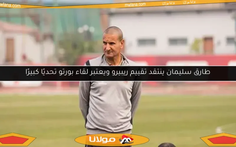 طارق سليمان ينتقد تقييم ريبيرو ويعتبر لقاء بورتو تحديًا كبيرًا