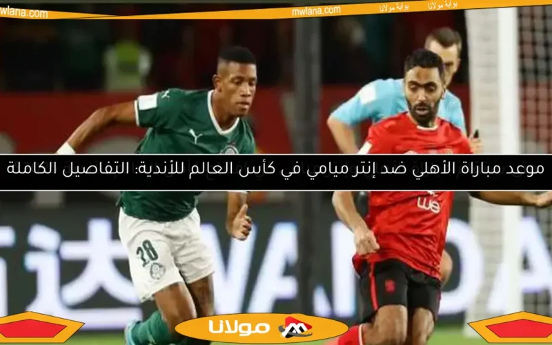 موعد مباراة الأهلي ضد إنتر ميامي في كأس العالم للأندية: التفاصيل الكاملة