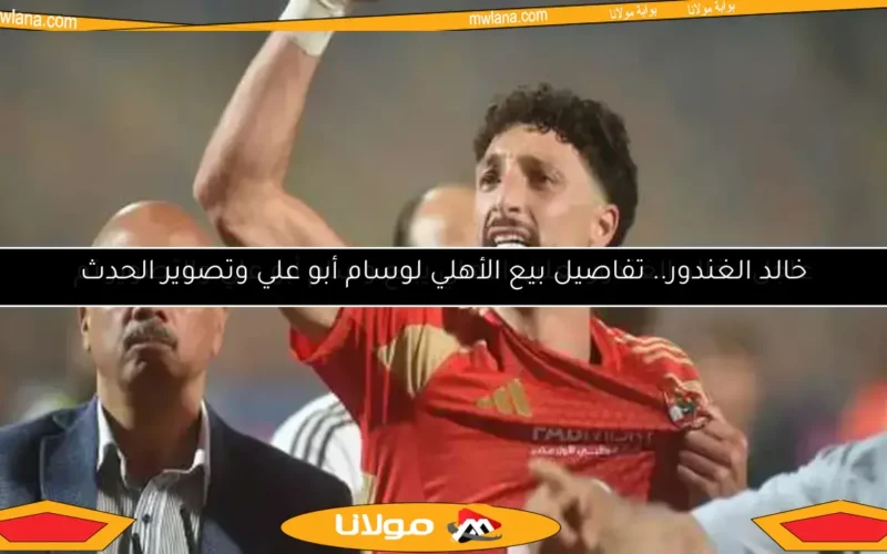 عاجل.. خالد الغندور يعلن: الأهلي يبيع وسام أبو علي والتصوير تم
