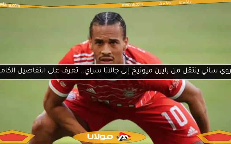 ليروي ساني ينتقل من بايرن ميونيخ إلى جالاتا سراي.. تعرف على التفاصيل الكاملة