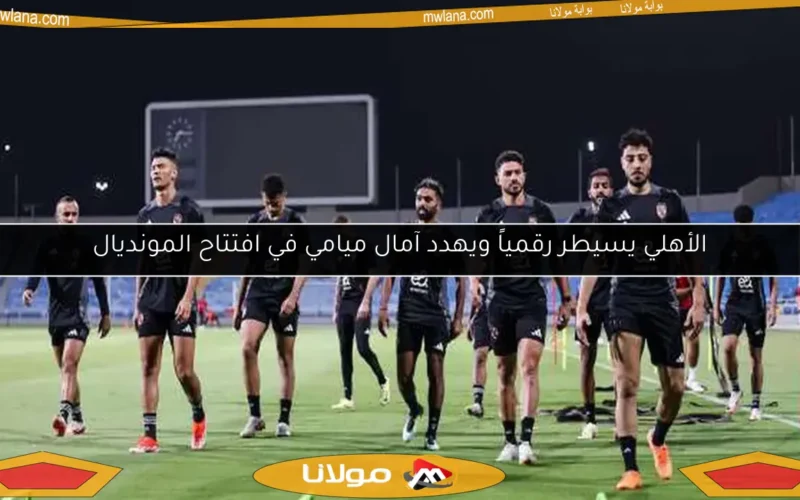 الأهلي يسيطر رقمياً ويهدد آمال ميامي في افتتاح المونديال