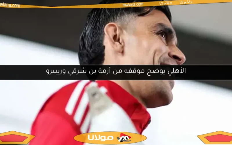 الأهلي يوضح موقفه من أزمة بن شرقي وريبيرو