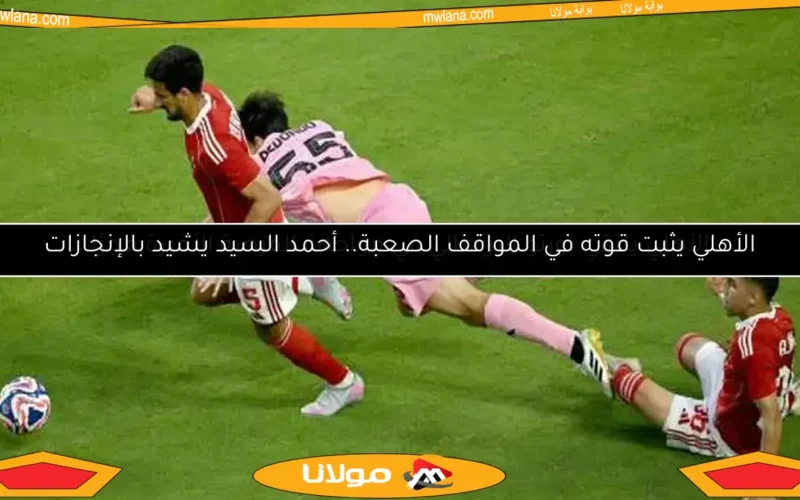 الأهلي يثبت قوته في المواقف الصعبة.. أحمد السيد يشيد بالإنجازات