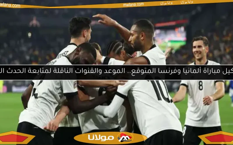 تشكيل مباراة ألمانيا وفرنسا المتوقع.. الموعد والقنوات الناقلة لمتابعة الحدث الكبير