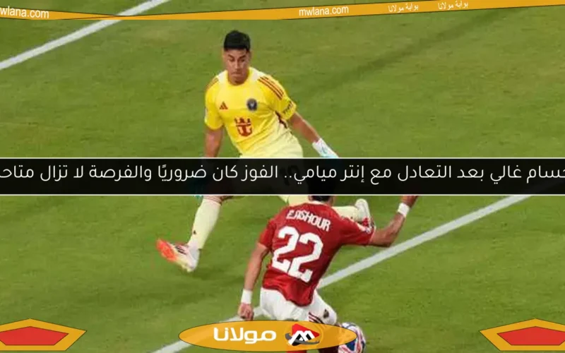 حسام غالي بعد التعادل مع إنتر ميامي.. الفوز كان ضروريًا والفرصة لا تزال متاحة