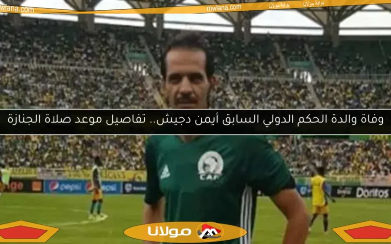 وفاة والدة الحكم الدولي السابق أيمن دجيش.. تفاصيل موعد صلاة الجنازة