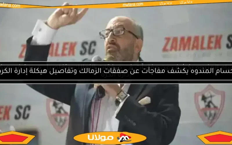 حسام المندوه يكشف مفاجآت صفقات الزمالك وتفاصيل إعادة هيكلة إدارة الكرة