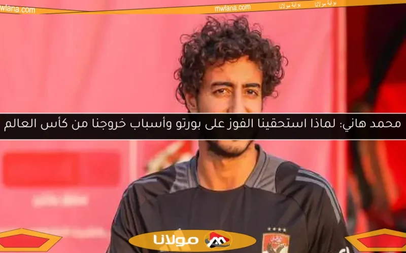 محمد هاني: لماذا استحقينا الفوز على بورتو وأسباب خروجنا من كأس العالم