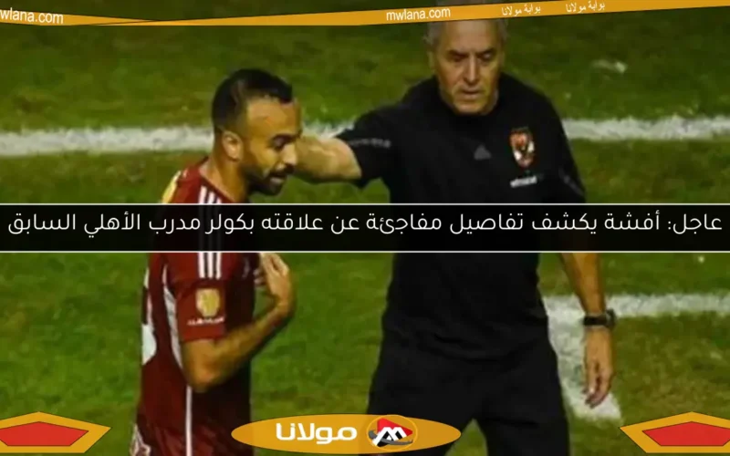 عاجل: أفشة يكشف تفاصيل مفاجئة عن علاقته بكولر مدرب الأهلي السابق