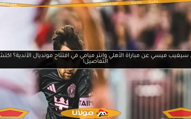 هل سيغيب ميسي عن مباراة الأهلي وإنتر ميامي في افتتاح مونديال الأندية؟ اكتشف التفاصيل!