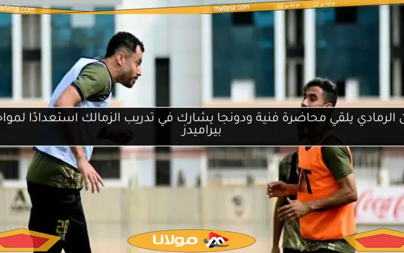 أيمن الرمادي يلقي محاضرة فنية ودونجا يشارك في تدريب الزمالك استعدادًا لمواجهة بيراميدز