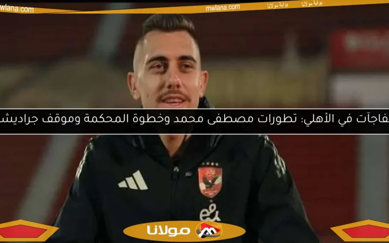مفاجآت في الأهلي: تطورات مصطفى محمد وخطوة المحكمة وموقف جراديشار