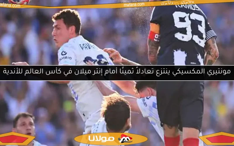 مونتيري المكسيكي ينتزع تعادلاً ثمينًا أمام إنتر ميلان في كأس العالم للأندية
