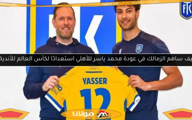 كيف ساهم الزمالك في عودة محمد ياسر للأهلي استعدادًا لكأس العالم للأندية؟