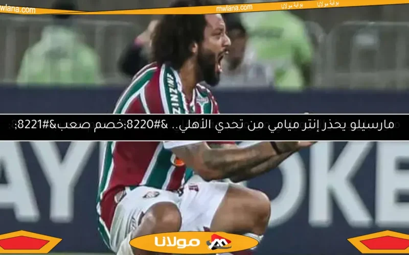 مارسيلو يحذر إنتر ميامي من تحدي الأهلي.. “خصم صعب”