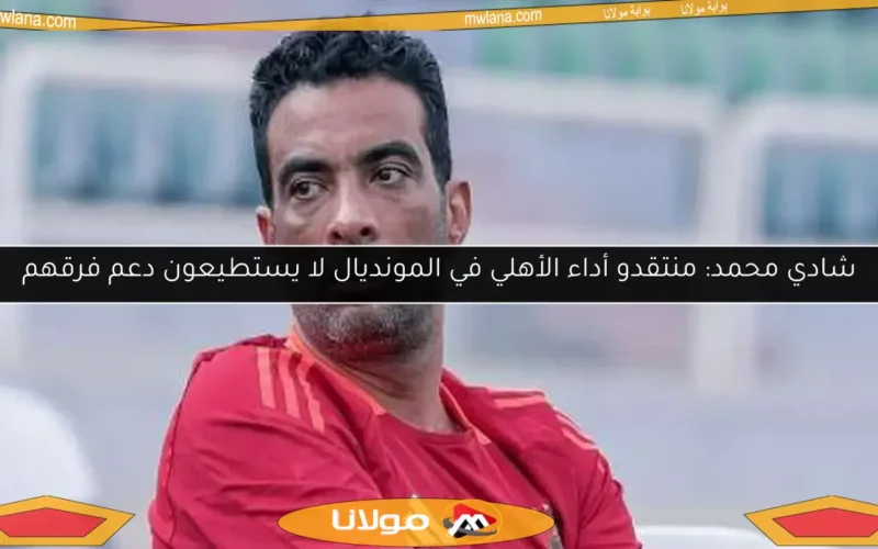 شادي محمد: منتقدو أداء الأهلي في المونديال لا يستطيعون دعم فرقهم