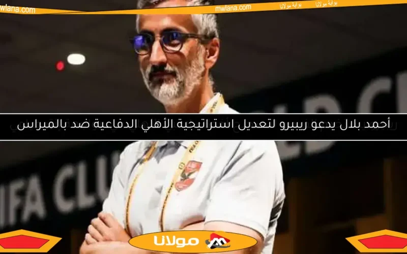 أحمد بلال يدعو ريبيرو لتعديل استراتيجية الأهلي الدفاعية ضد بالميراس