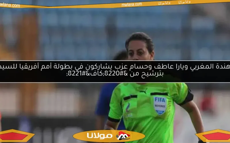 شاهندة المغربي ويارا عاطف وحسام عزب يشاركون في بطولة أمم أفريقيا للسيدات بترشيح من “كاف”